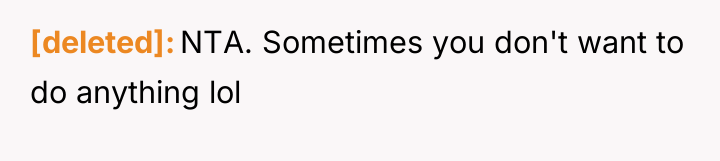 [deleted] NTA. Sometimes you don't want to do anything lol