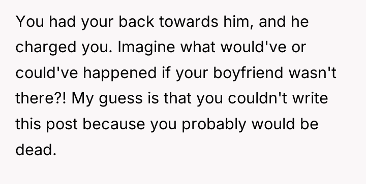 You had your back towards him, and he charged you....