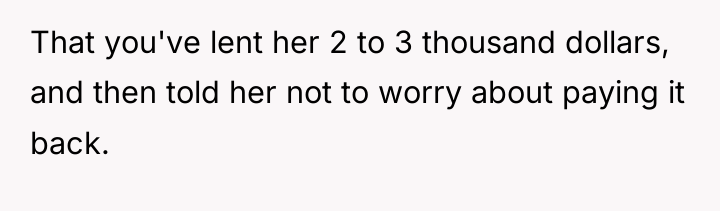 That you've lent her 2 to 3 thousand dollars, and...