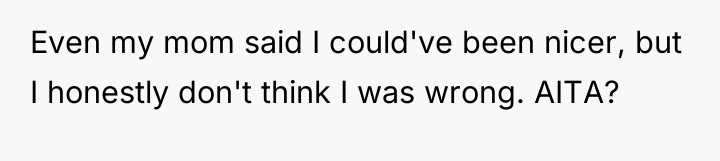 Even my mom said I could've been nicer, but I...