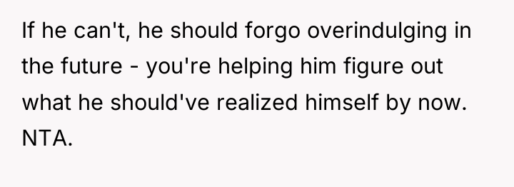 If he can't, he should forgo overindulging in the future...