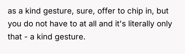 as a kind gesture, sure, offer to chip in, but...