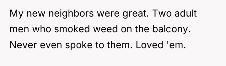 My new neighbors were great. Two adult men who smoked...