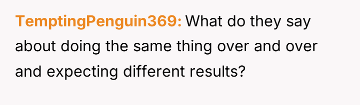 TemptingPenguin369 What do they say about doing the same thing...