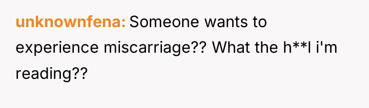 unknownfena Someone wants to experience miscarriage?? What the h**l i'm...