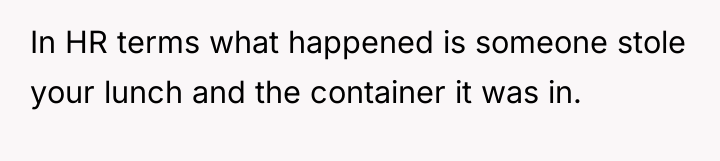 In HR terms what happened is someone stole your lunch...