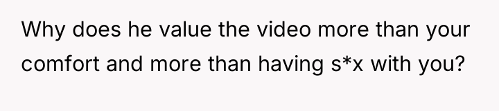 Why does he value the video more than your comfort...