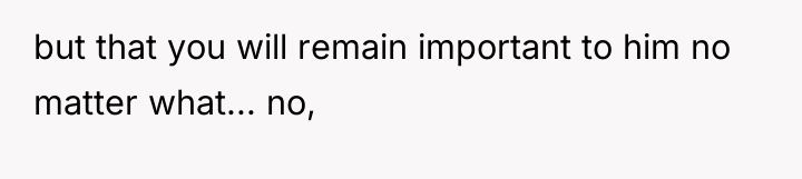 but that you will remain important to him no matter...