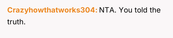 Crazyhowthatworks304 NTA. You told the truth.