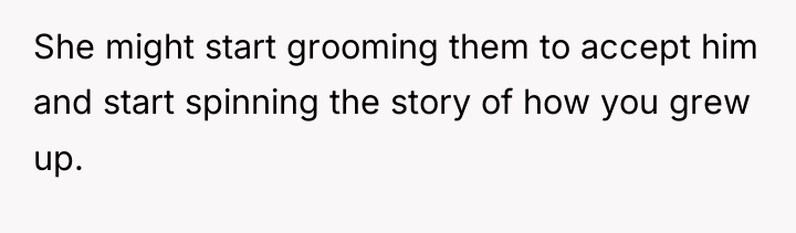 She might start grooming them to accept him and start...