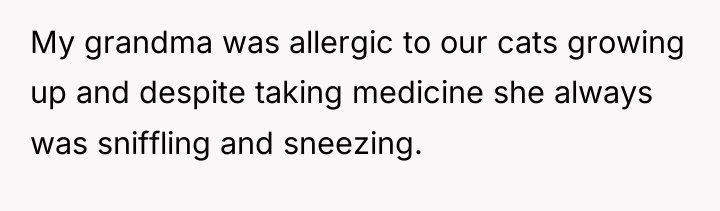 My grandma was allergic to our cats growing up and...