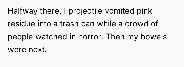 Halfway there, I projectile vomited pink residue into a trash...