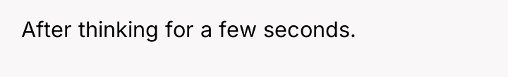 After thinking for a few seconds.