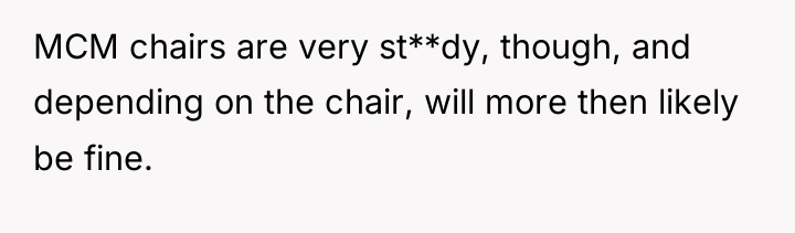 MCM chairs are very st**dy, though, and depending on the...