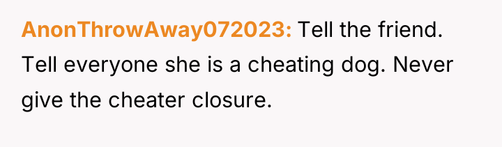 AnonThrowAway072023 Tell the friend. Tell everyone she is a cheating...