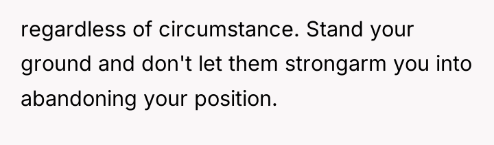 regardless of circumstance. Stand your ground and don't let them...