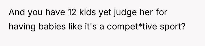 And you have 12 kids yet judge her for having...
