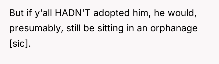 But if y'all HADN'T adopted him, he would, presumably, still...