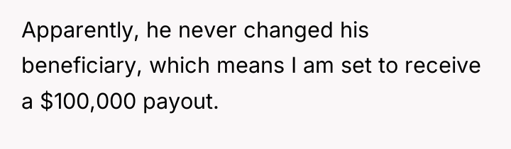 Apparently, he never changed his beneficiary, which means I am...
