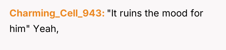 Charming_Cell_943 "It ruins the mood for him" Yeah,