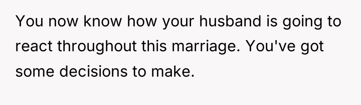 You now know how your husband is going to react...