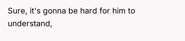 Sure, it's gonna be hard for him to understand,