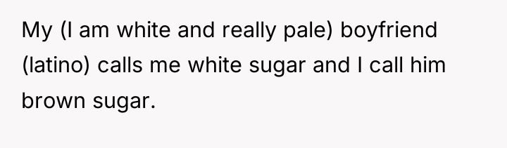 My (I am white and really pale) boyfriend (latino) calls...