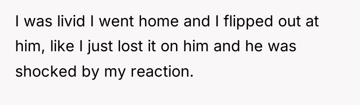I was livid I went home and I flipped out...