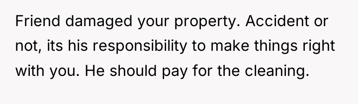 Friend damaged your property. Accident or not, its his responsibility...