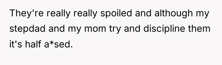 They're really really spoiled and although my stepdad and my...