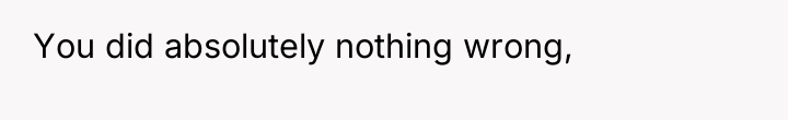 You did absolutely nothing wrong,