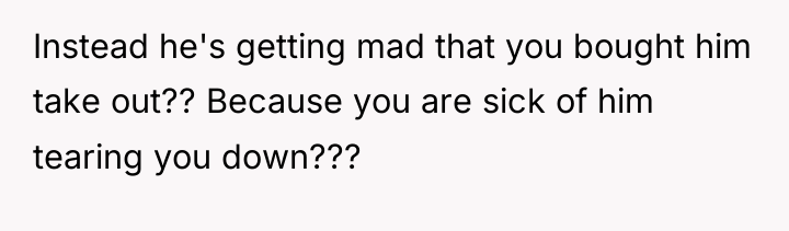 Instead he's getting mad that you bought him take out??...