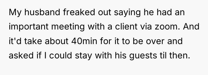 My husband freaked out saying he had an important meeting...