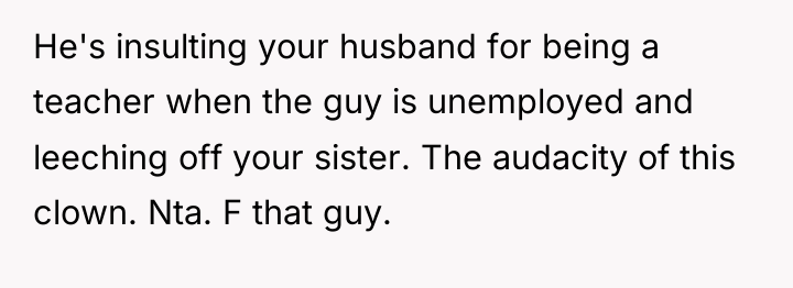 He's insulting your husband for being a teacher when the...