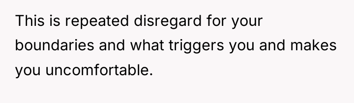 This is repeated disregard for your boundaries and what triggers...
