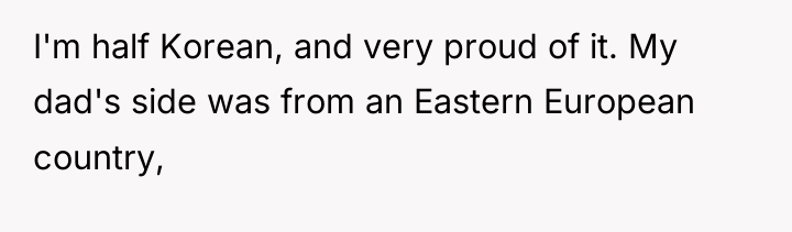 I'm half Korean, and very proud of it. My dad's...