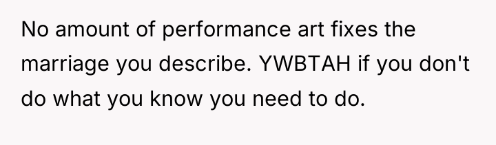 No amount of performance art fixes the marriage you describe....