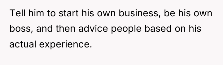 Tell him to start his own business, be his own...
