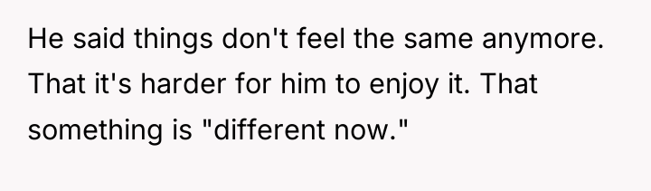 He said things don't feel the same anymore. That it's...