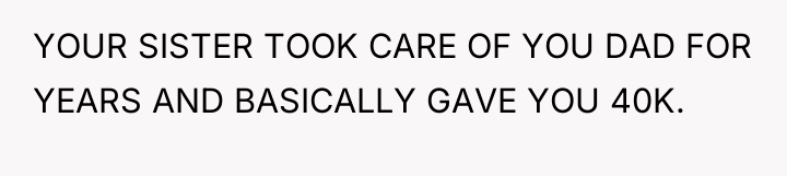 YOUR SISTER TOOK CARE OF YOU DAD FOR YEARS AND...