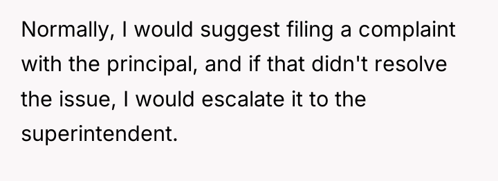 Normally, I would suggest filing a complaint with the principal,...