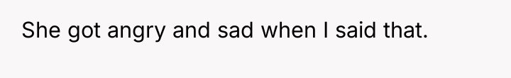 She got angry and sad when I said that.