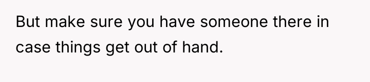 But make sure you have someone there in case things...