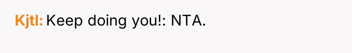Kjtl Keep doing you!: NTA.