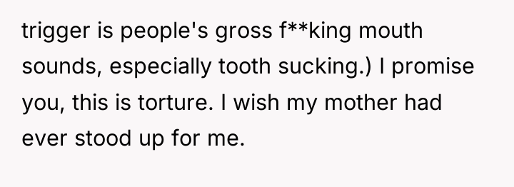 trigger is people's gross f**king mouth sounds, especially tooth sucking.)...
