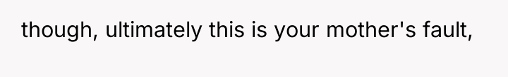 though, ultimately this is your mother's fault,