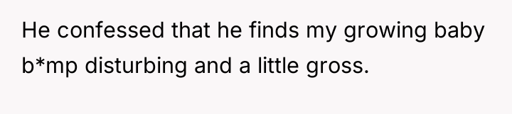 He confessed that he finds my growing baby b*mp disturbing...