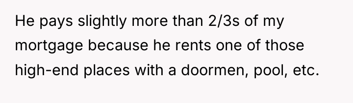 He pays slightly more than 2/3s of my mortgage because...