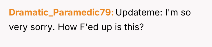 Dramatic_Paramedic79 Updateme: I'm so very sorry. How F'ed up is...