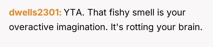 dwells2301 YTA. That fishy smell is your overactive imagination. It's...